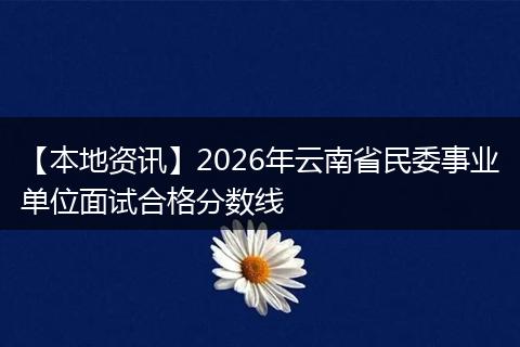 【本地资讯】2026年云南省民委事业单位面试合格分数线