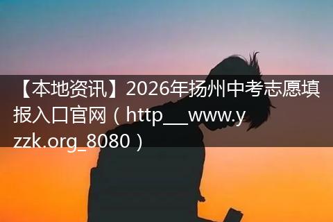 【本地资讯】2026年扬州中考志愿填报入口官网（http___www.yzzk.org_8080）