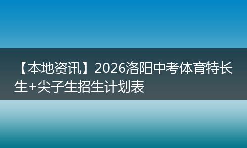 【本地资讯】2026洛阳中考体育特长生+尖子生招生计划表