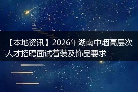 【本地资讯】2026年湖南中烟高层次人才招聘面试着装及饰品要求