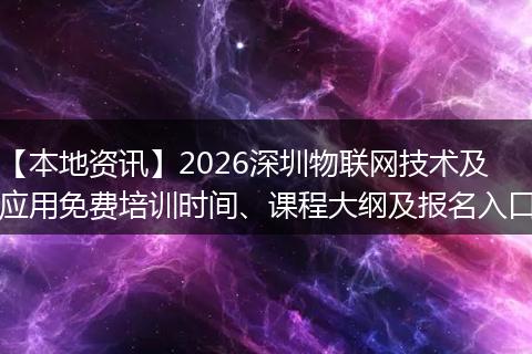 【本地资讯】2026深圳物联网技术及应用免费培训时间、课程大纲及报名入口