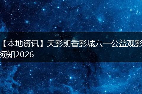 【本地资讯】天影朗香影城六一公益观影须知2026