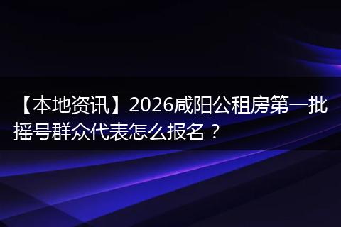 【本地资讯】2026咸阳公租房第一批摇号群众代表怎么报名？