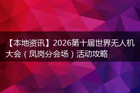 【本地资讯】2026第十届世界无人机大会（凤岗分会场）活动攻略