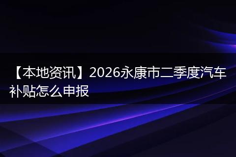 【本地资讯】2026永康市二季度汽车补贴怎么申报
