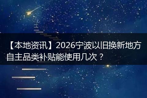 【本地资讯】2026宁波以旧换新地方自主品类补贴能使用几次？