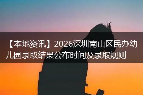 【本地资讯】2026深圳南山区民办幼儿园录取结果公布时间及录取规则