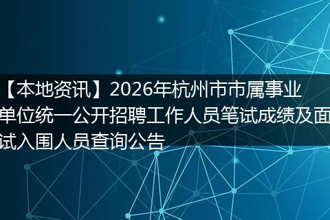 【本地资讯】2026年杭州市市属事业单位统一公开招聘工作人员笔试成绩及面试入围人员查询公告