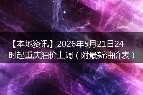 【本地资讯】2026年5月21日24时起重庆油价上调（附最新油价表）
