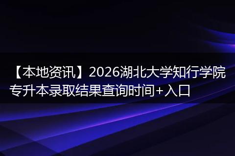 【本地资讯】2026湖北大学知行学院专升本录取结果查询时间+入口