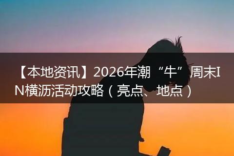 【本地资讯】2026年潮“牛”周末IN横沥活动攻略（亮点、地点）