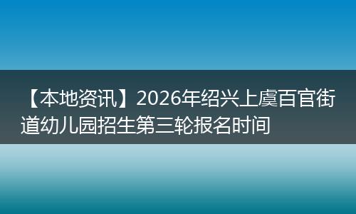 【本地资讯】2026年绍兴上虞百官街道幼儿园招生第三轮报名时间
