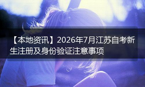 【本地资讯】2026年7月江苏自考新生注册及身份验证注意事项