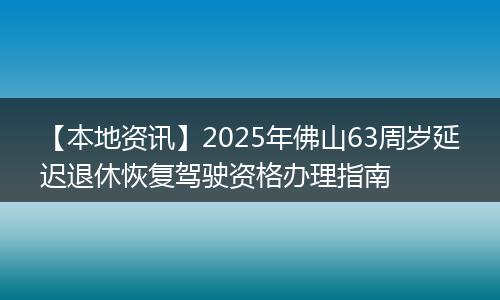 【本地资讯】2025年佛山63周岁延迟退休恢复驾驶资格办理指南