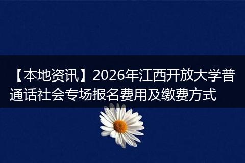 【本地资讯】2026年江西开放大学普通话社会专场报名费用及缴费方式