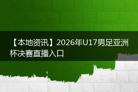 【本地资讯】2026年U17男足亚洲杯决赛直播入口