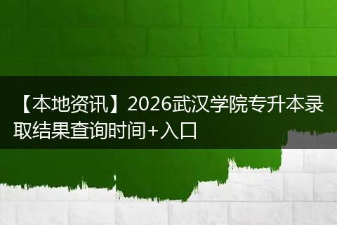 【本地资讯】2026武汉学院专升本录取结果查询时间+入口