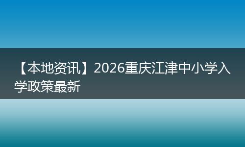 【本地资讯】2026重庆江津中小学入学政策最新