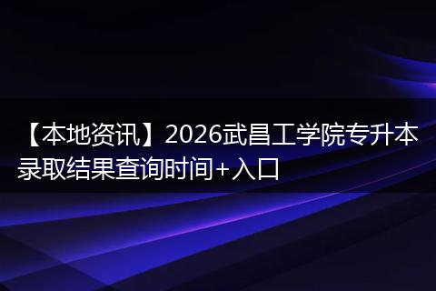 【本地资讯】2026武昌工学院专升本录取结果查询时间+入口