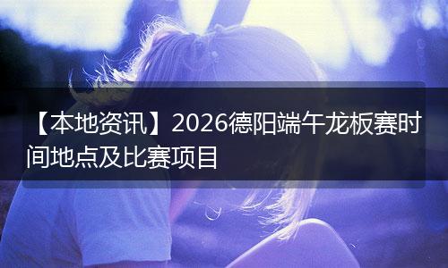 【本地资讯】2026德阳端午龙板赛时间地点及比赛项目