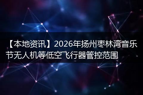 【本地资讯】2026年扬州枣林湾音乐节无人机等低空飞行器管控范围
