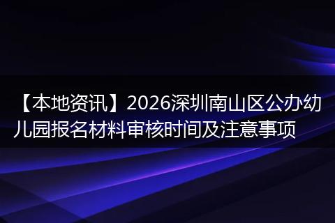 【本地资讯】2026深圳南山区公办幼儿园报名材料审核时间及注意事项