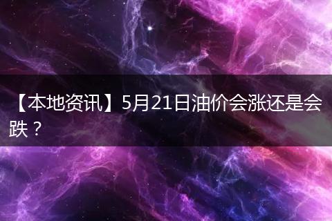 【本地资讯】5月21日油价会涨还是会跌？