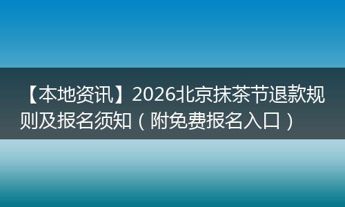 【本地资讯】2026北京抹茶节退款规则及报名须知（附免费报名入口）