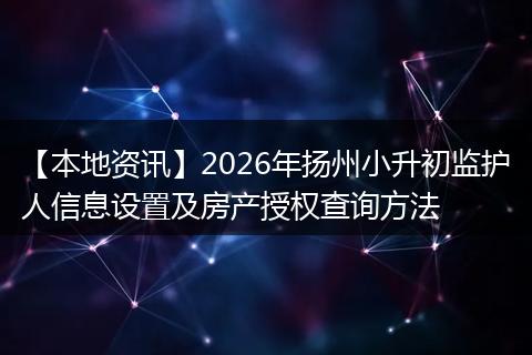 【本地资讯】2026年扬州小升初监护人信息设置及房产授权查询方法
