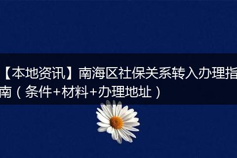 【本地资讯】南海区社保关系转入办理指南（条件+材料+办理地址）