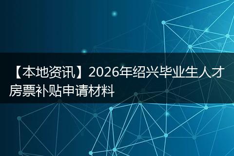 【本地资讯】2026年绍兴毕业生人才房票补贴申请材料