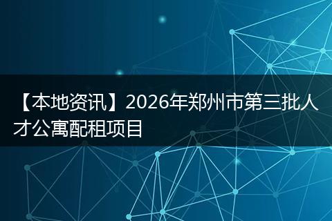 【本地资讯】2026年郑州市第三批人才公寓配租项目