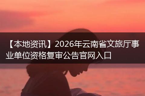 【本地资讯】2026年云南省文旅厅事业单位资格复审公告官网入口