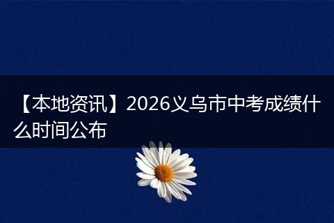 【本地资讯】2026义乌市中考成绩什么时间公布
