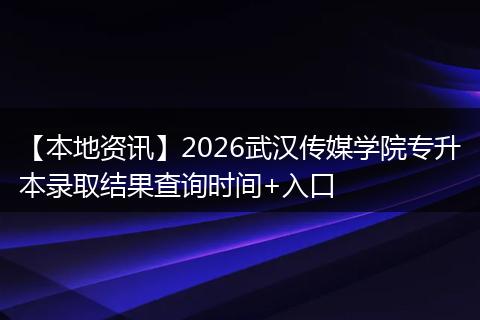 【本地资讯】2026武汉传媒学院专升本录取结果查询时间+入口