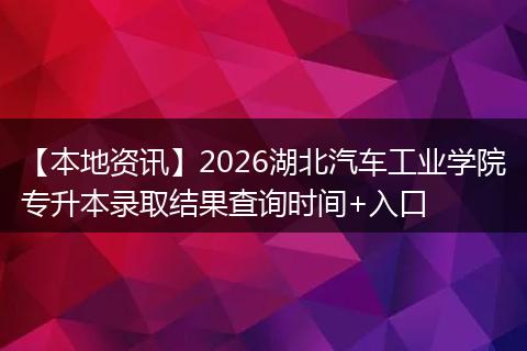 【本地资讯】2026湖北汽车工业学院专升本录取结果查询时间+入口