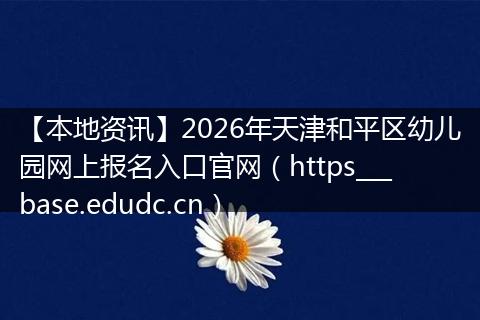 【本地资讯】2026年天津和平区幼儿园网上报名入口官网（https___base.edudc.cn）