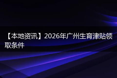 【本地资讯】2026年广州生育津贴领取条件