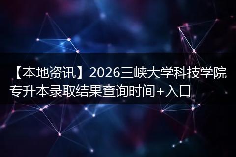 【本地资讯】2026三峡大学科技学院专升本录取结果查询时间+入口