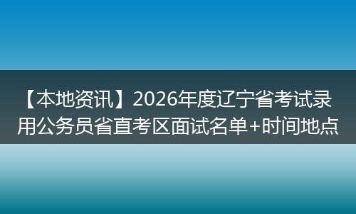 【本地资讯】2026年度辽宁省考试录用公务员省直考区面试名单+时间地点