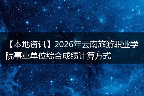 【本地资讯】2026年云南旅游职业学院事业单位综合成绩计算方式