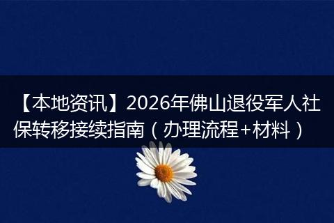 【本地资讯】2026年佛山退役军人社保转移接续指南（办理流程+材料）