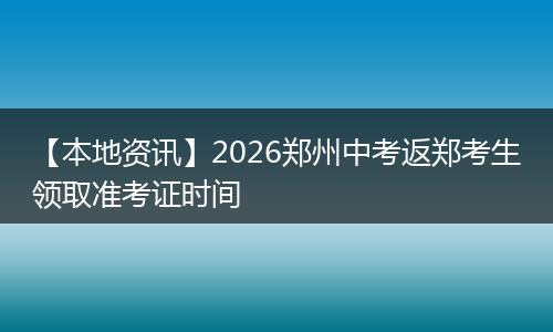 【本地资讯】2026郑州中考返郑考生领取准考证时间