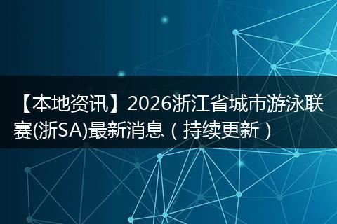 【本地资讯】2026浙江省城市游泳联赛(浙SA)最新消息（持续更新）