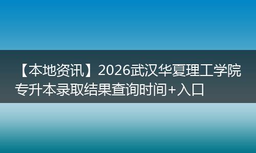 【本地资讯】2026武汉华夏理工学院专升本录取结果查询时间+入口