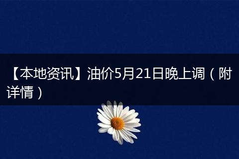 【本地资讯】油价5月21日晚上调（附详情）