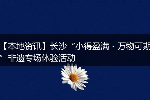 【本地资讯】长沙“小得盈满・万物可期”非遗专场体验活动