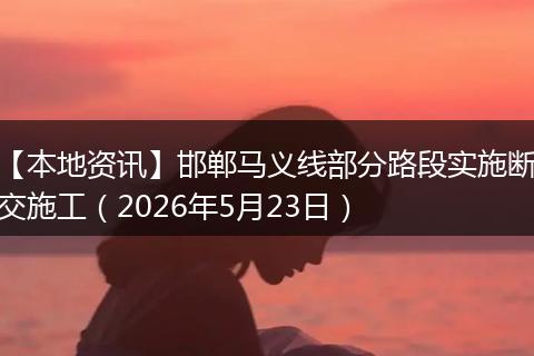 【本地资讯】邯郸马义线部分路段实施断交施工（2026年5月23日）
