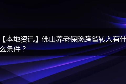 【本地资讯】佛山养老保险跨省转入有什么条件？