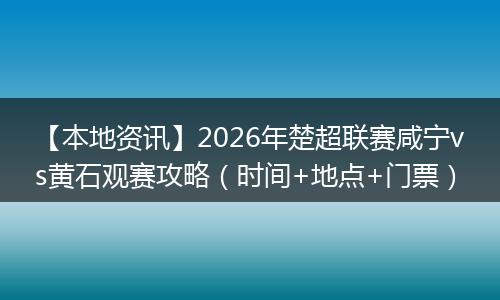 【本地资讯】2026年楚超联赛咸宁vs黄石观赛攻略（时间+地点+门票）